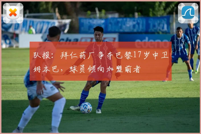 队报：拜仁药厂争夺巴黎17岁中卫姆本巴，球员倾向加盟前者