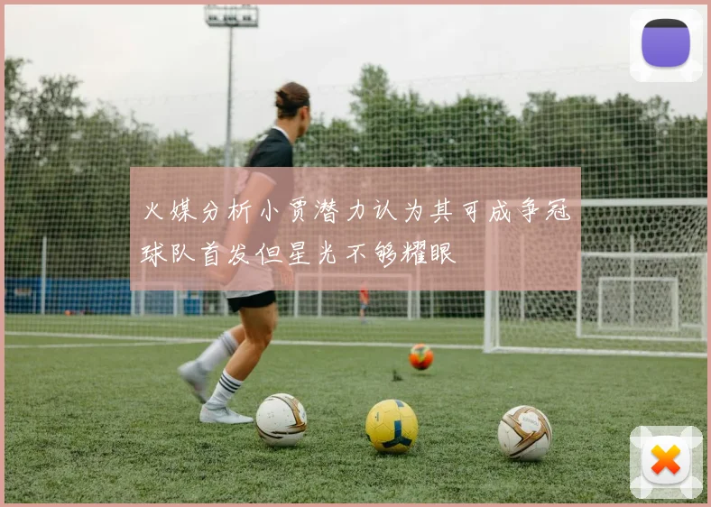 火媒分析小贾潜力认为其可成争冠球队首发但星光不够耀眼