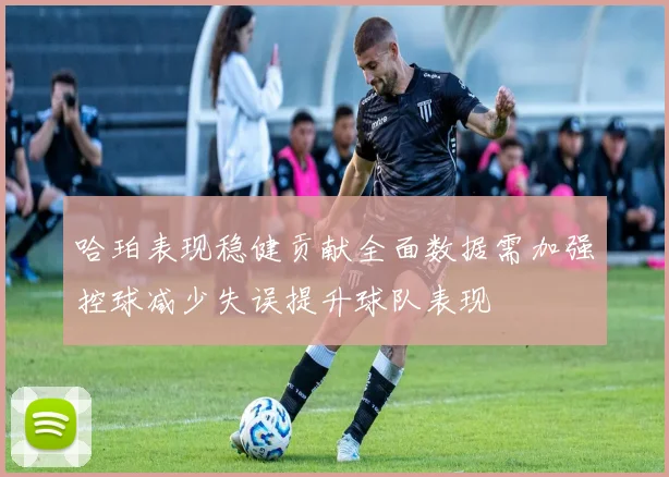 哈珀表现稳健贡献全面数据需加强控球减少失误提升球队表现