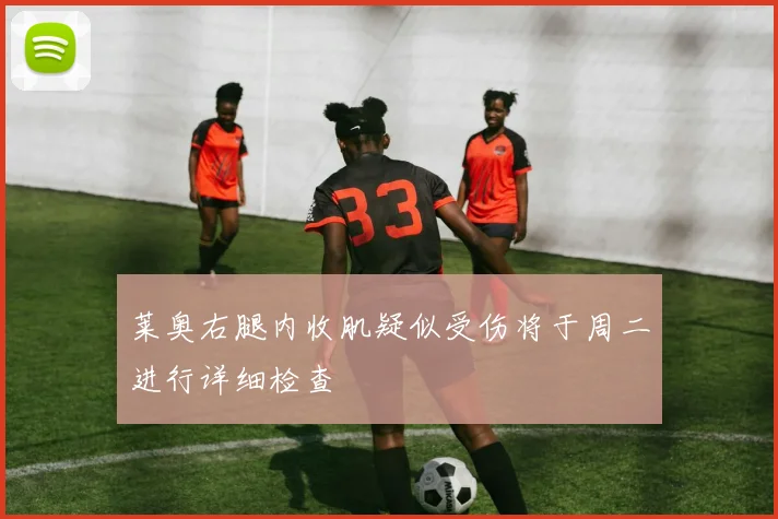 莱奥右腿内收肌疑似受伤将于周二进行详细检查