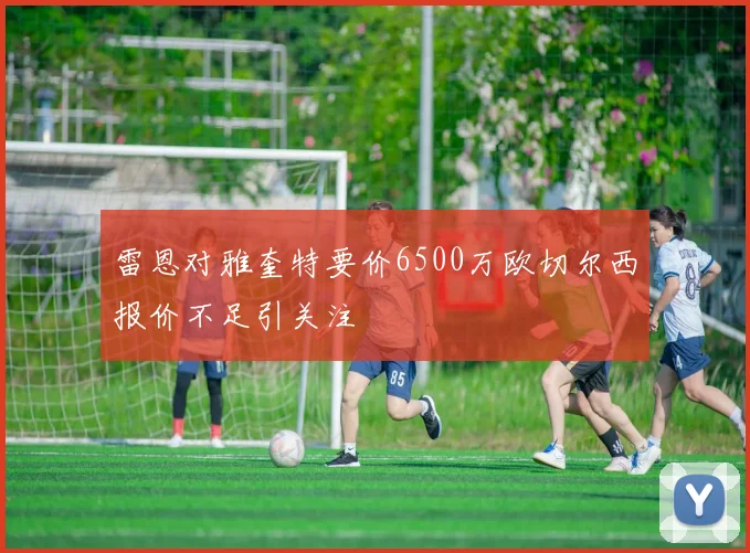 雷恩对雅奎特要价6500万欧切尔西报价不足引关注