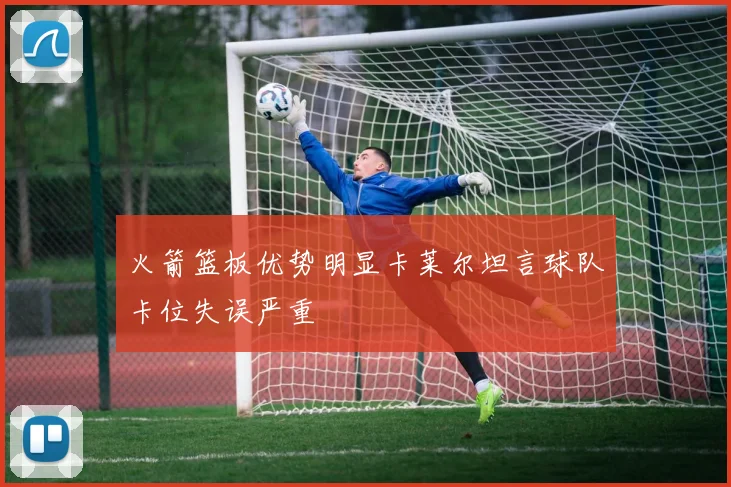 火箭篮板优势明显卡莱尔坦言球队卡位失误严重