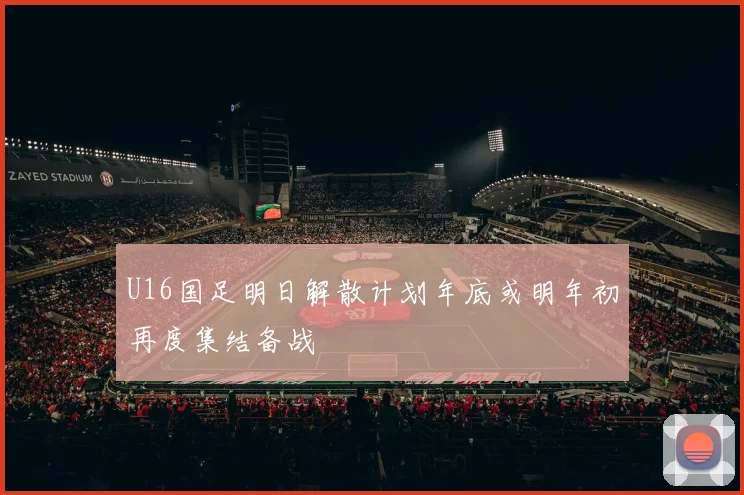 U16国足明日解散计划年底或明年初再度集结备战
