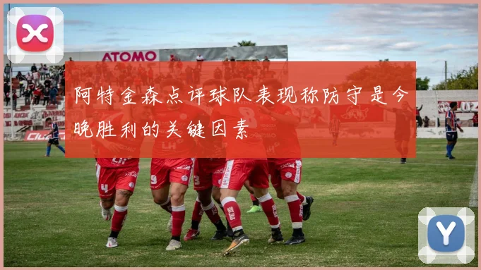 阿特金森点评球队表现称防守是今晚胜利的关键因素