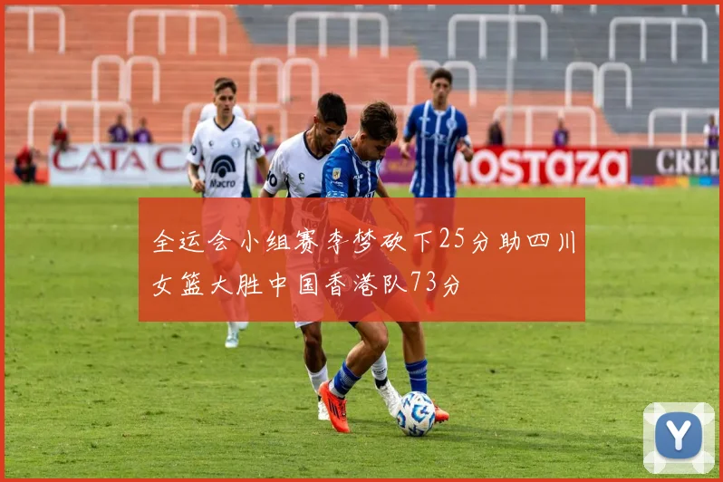 全运会小组赛李梦砍下25分助四川女篮大胜中国香港队73分