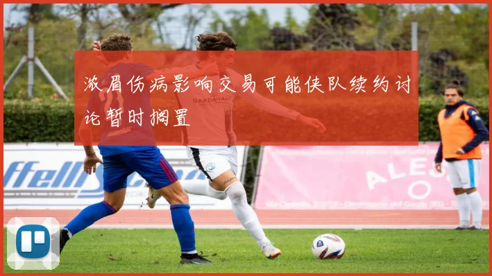 浓眉伤病影响交易可能侠队续约讨论暂时搁置