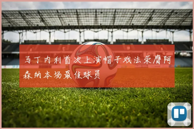 马丁内利首次上演帽子戏法荣膺阿森纳本场最佳球员