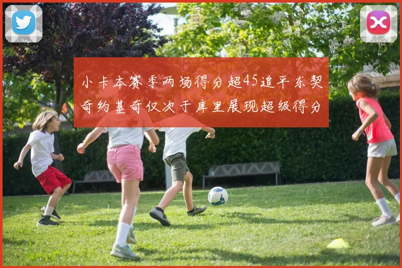小卡本赛季两场得分超45追平东契奇约基奇仅次于库里展现超级得分能力