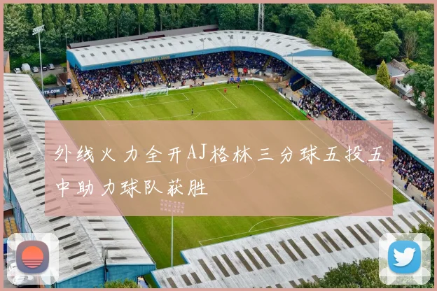 外线火力全开AJ格林三分球五投五中助力球队获胜