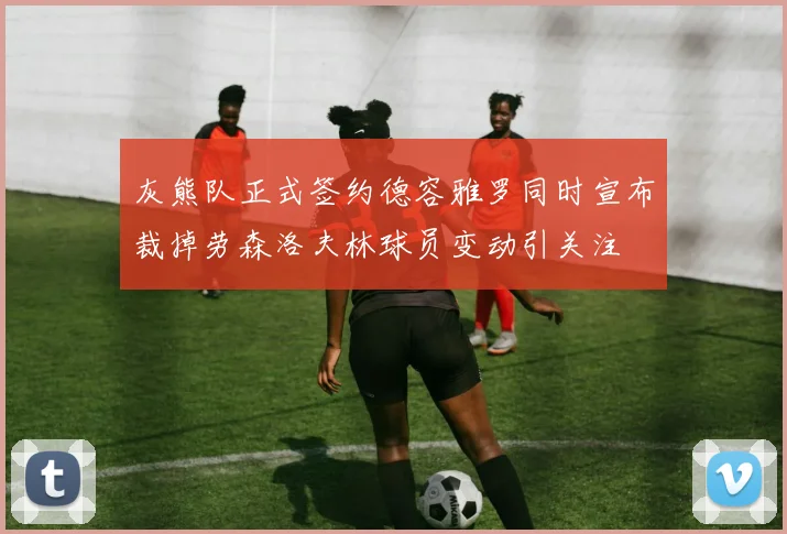 灰熊队正式签约德容雅罗同时宣布裁掉劳森洛夫林球员变动引关注