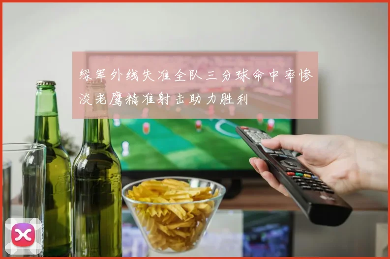 绿军外线失准全队三分球命中率惨淡老鹰精准射击助力胜利