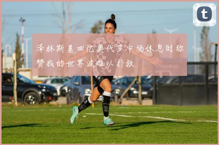 泽林斯基回忆奥代罗中场休息时称赞我的世界波难以扑救