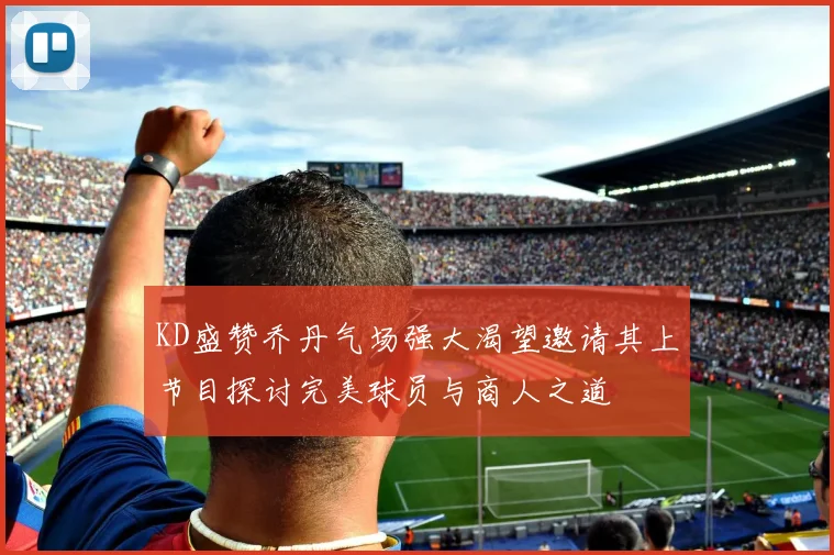 KD盛赞乔丹气场强大渴望邀请其上节目探讨完美球员与商人之道
