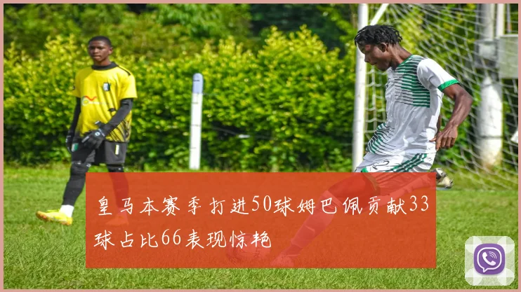 皇马本赛季打进50球姆巴佩贡献33球占比66表现惊艳