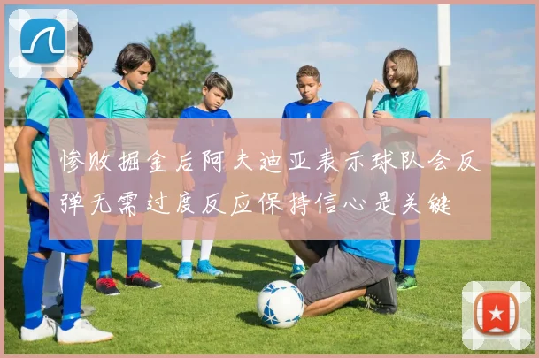 惨败掘金后阿夫迪亚表示球队会反弹无需过度反应保持信心是关键