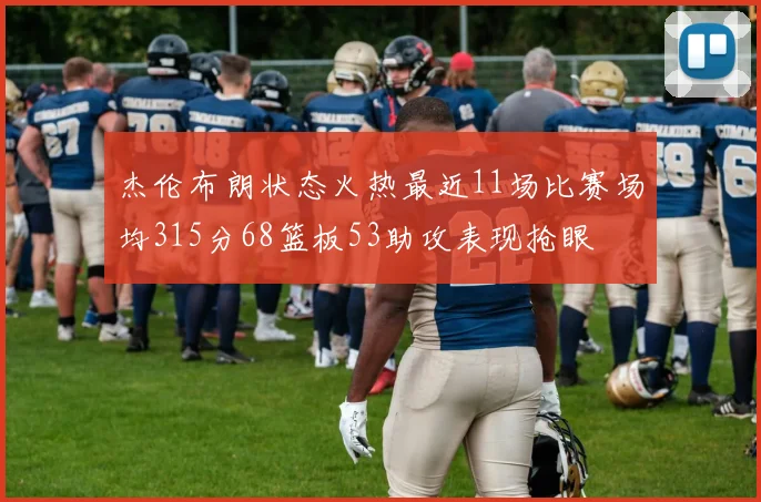 杰伦布朗状态火热最近11场比赛场均315分68篮板53助攻表现抢眼