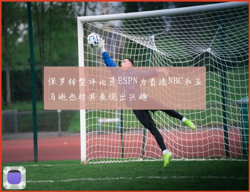 保罗转型评论员ESPN为首选NBC和亚马逊也对其表现出兴趣