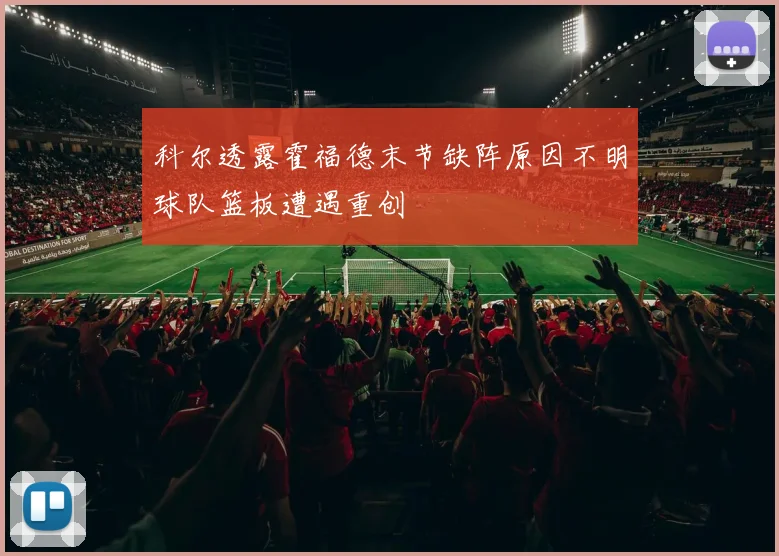 科尔透露霍福德末节缺阵原因不明球队篮板遭遇重创