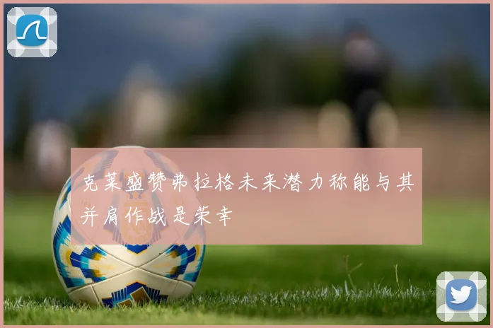 克莱盛赞弗拉格未来潜力称能与其并肩作战是荣幸