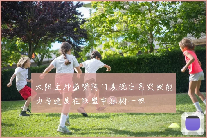 太阳主帅盛赞阿门表现出色突破能力与速度在联盟中独树一帜