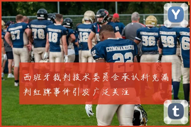 西班牙裁判技术委员会承认科克漏判红牌事件引发广泛关注