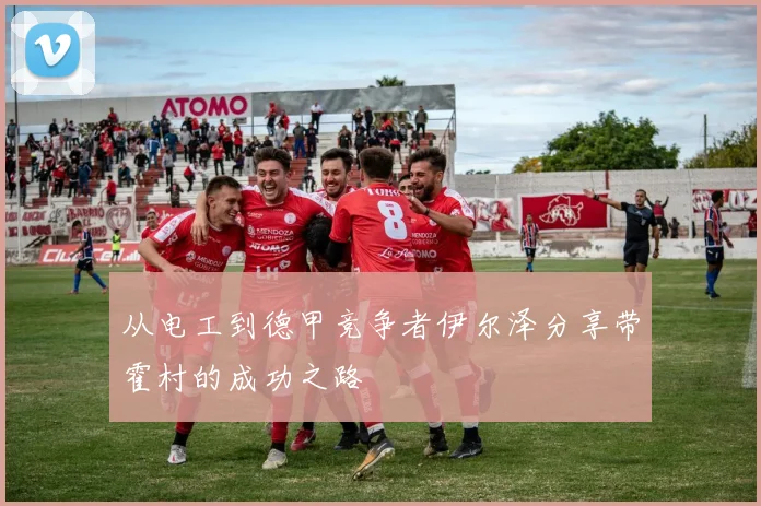 从电工到德甲竞争者伊尔泽分享带霍村的成功之路