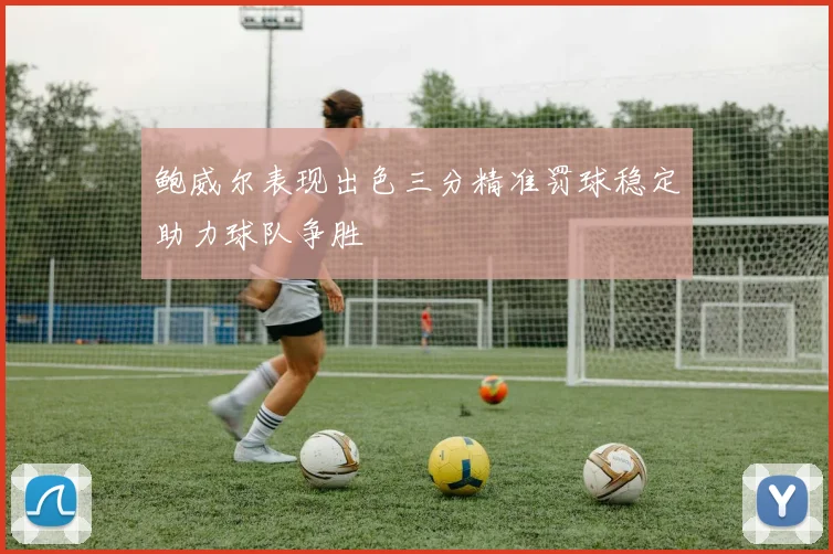 鲍威尔表现出色三分精准罚球稳定助力球队争胜