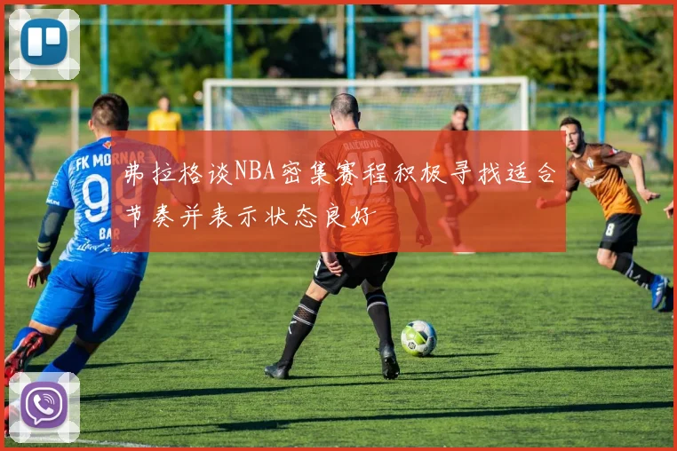 弗拉格谈NBA密集赛程积极寻找适合节奏并表示状态良好