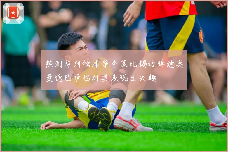 热刺与利物浦争夺莱比锡边锋迪奥曼德巴萨也对其表现出兴趣