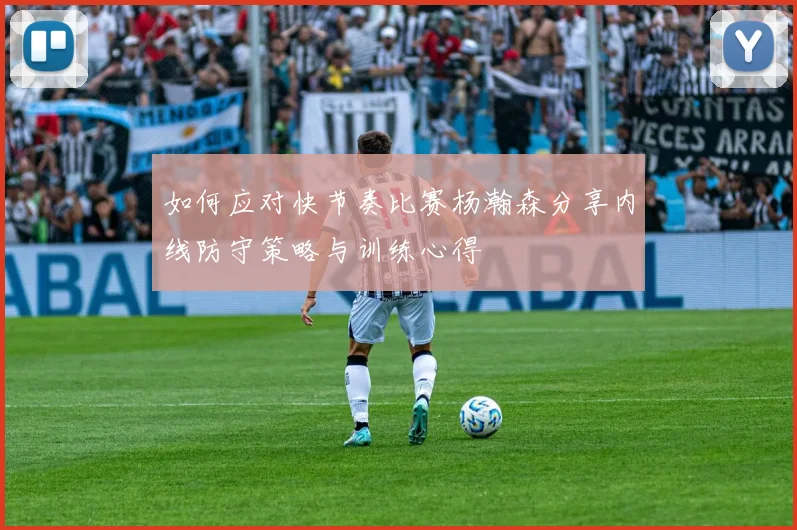 如何应对快节奏比赛杨瀚森分享内线防守策略与训练心得
