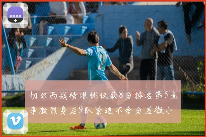 切尔西战绩堪忧仅获8分排名第5竞争激烈身后9队紧追不舍分差微小