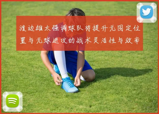 渡边雄太强调球队将提升无固定位置与无球进攻的战术灵活性与效率