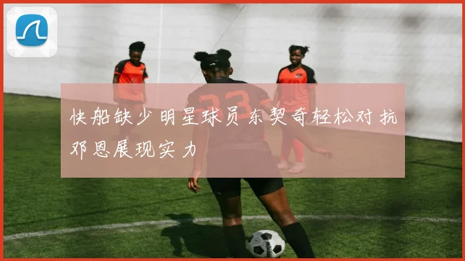快船缺少明星球员东契奇轻松对抗邓恩展现实力